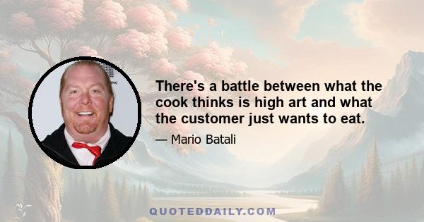 There's a battle between what the cook thinks is high art and what the customer just wants to eat.