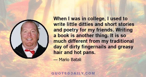 When I was in college, I used to write little ditties and short stories and poetry for my friends. Writing a book is another thing. It is so much different from my traditional day of dirty fingernails and greasy hair