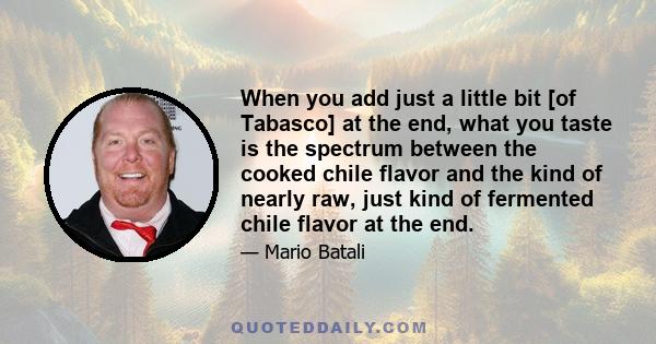 When you add just a little bit [of Tabasco] at the end, what you taste is the spectrum between the cooked chile flavor and the kind of nearly raw, just kind of fermented chile flavor at the end.