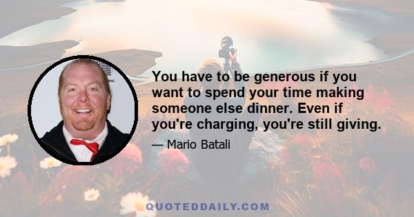 You have to be generous if you want to spend your time making someone else dinner. Even if you're charging, you're still giving.