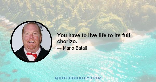 You have to live life to its full chorizo.