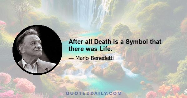 After all Death is a Symbol that there was Life.