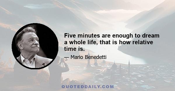 Five minutes are enough to dream a whole life, that is how relative time is.