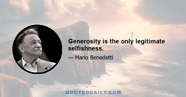 Generosity is the only legitimate selfishness.