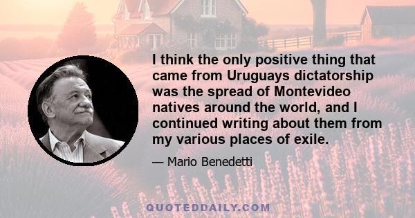 I think the only positive thing that came from Uruguays dictatorship was the spread of Montevideo natives around the world, and I continued writing about them from my various places of exile.