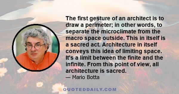 The first gesture of an architect is to draw a perimeter; in other words, to separate the microclimate from the macro space outside. This in itself is a sacred act. Architecture in itself conveys this idea of limiting