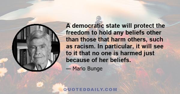 A democratic state will protect the freedom to hold any beliefs other than those that harm others, such as racism. In particular, it will see to it that no one is harmed just because of her beliefs.