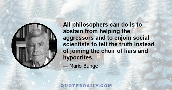 All philosophers can do is to abstain from helping the aggressors and to enjoin social scientists to tell the truth instead of joining the choir of liars and hypocrites.