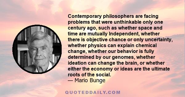 Contemporary philosophers are facing problems that were unthinkable only one century ago, such as whether space and time are mutually Independent, whether there is objective chance or only uncertainty, whether physics