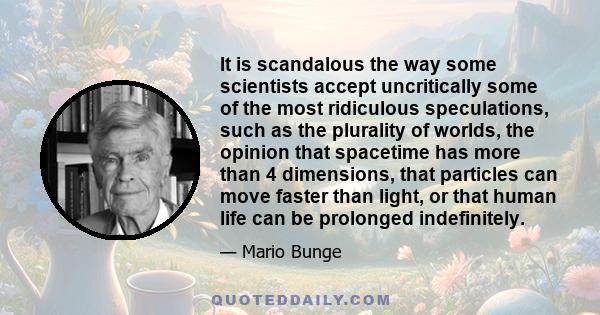 It is scandalous the way some scientists accept uncritically some of the most ridiculous speculations, such as the plurality of worlds, the opinion that spacetime has more than 4 dimensions, that particles can move