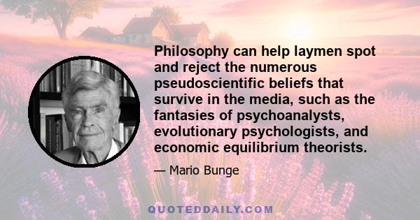 Philosophy can help laymen spot and reject the numerous pseudoscientific beliefs that survive in the media, such as the fantasies of psychoanalysts, evolutionary psychologists, and economic equilibrium theorists.