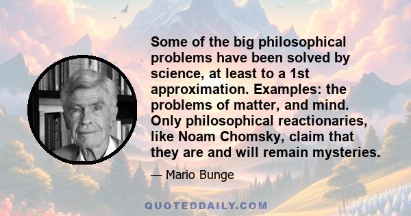 Some of the big philosophical problems have been solved by science, at least to a 1st approximation. Examples: the problems of matter, and mind. Only philosophical reactionaries, like Noam Chomsky, claim that they are