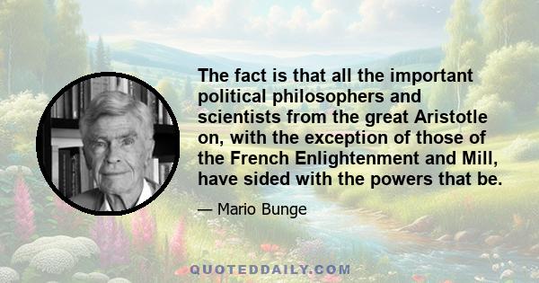 The fact is that all the important political philosophers and scientists from the great Aristotle on, with the exception of those of the French Enlightenment and Mill, have sided with the powers that be.