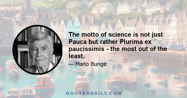 The motto of science is not just Pauca but rather Plurima ex paucissimis - the most out of the least.