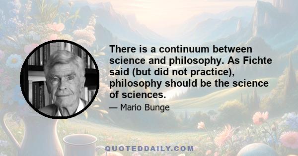 There is a continuum between science and philosophy. As Fichte said (but did not practice), philosophy should be the science of sciences.