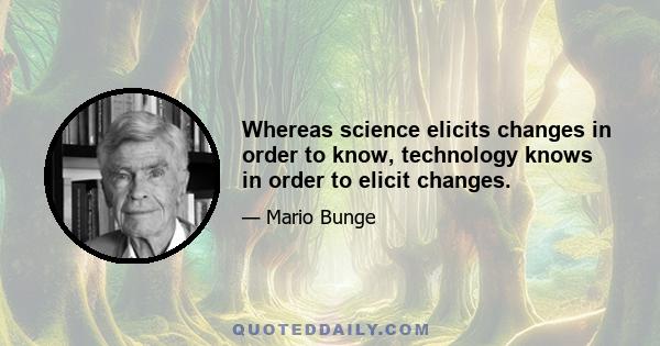 Whereas science elicits changes in order to know, technology knows in order to elicit changes.