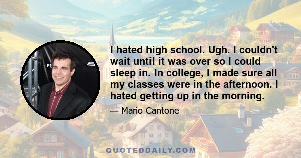 I hated high school. Ugh. I couldn't wait until it was over so I could sleep in. In college, I made sure all my classes were in the afternoon. I hated getting up in the morning.