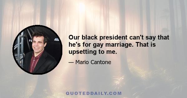 Our black president can't say that he's for gay marriage. That is upsetting to me.