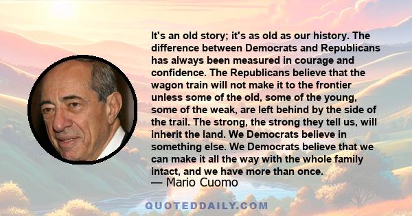 It's an old story; it's as old as our history. The difference between Democrats and Republicans has always been measured in courage and confidence. The Republicans believe that the wagon train will not make it to the