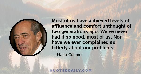 Most of us have achieved levels of affluence and comfort unthought of two generations ago. We've never had it so good, most of us. Nor have we ever complained so bitterly about our problems.