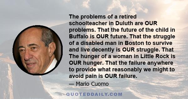 The problems of a retired schoolteacher in Duluth are OUR problems. That the future of the child in Buffalo is OUR future. That the struggle of a disabled man in Boston to survive and live decently is OUR struggle. That 