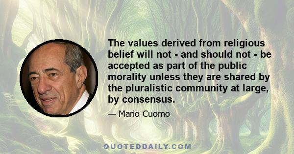 The values derived from religious belief will not - and should not - be accepted as part of the public morality unless they are shared by the pluralistic community at large, by consensus.