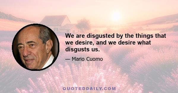 We are disgusted by the things that we desire, and we desire what disgusts us.