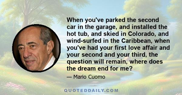 When you've parked the second car in the garage, and installed the hot tub, and skied in Colorado, and wind-surfed in the Caribbean, when you've had your first love affair and your second and your third, the question