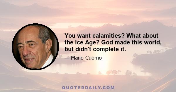 You want calamities? What about the Ice Age? God made this world, but didn't complete it.