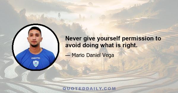 Never give yourself permission to avoid doing what is right.