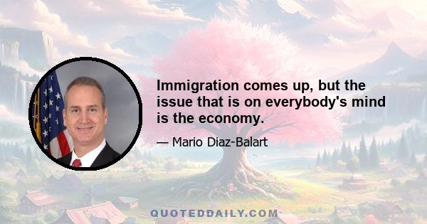 Immigration comes up, but the issue that is on everybody's mind is the economy.