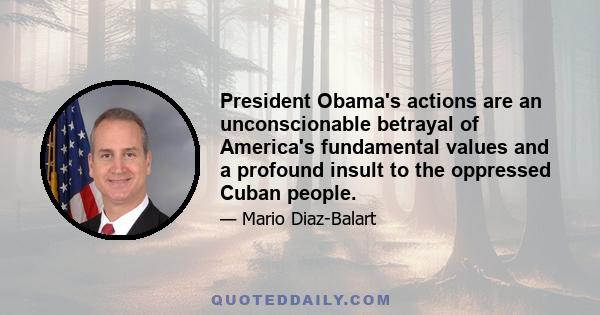 President Obama's actions are an unconscionable betrayal of America's fundamental values and a profound insult to the oppressed Cuban people.