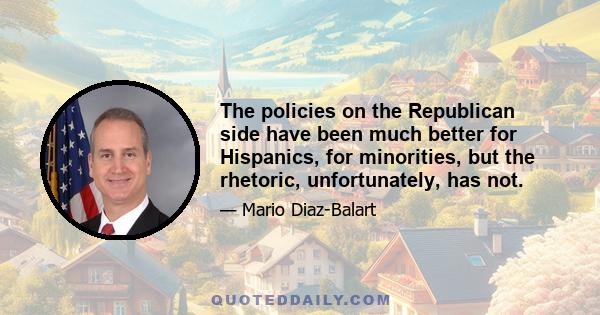 The policies on the Republican side have been much better for Hispanics, for minorities, but the rhetoric, unfortunately, has not.