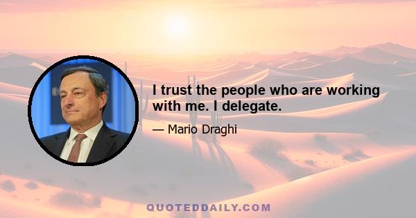 I trust the people who are working with me. I delegate.