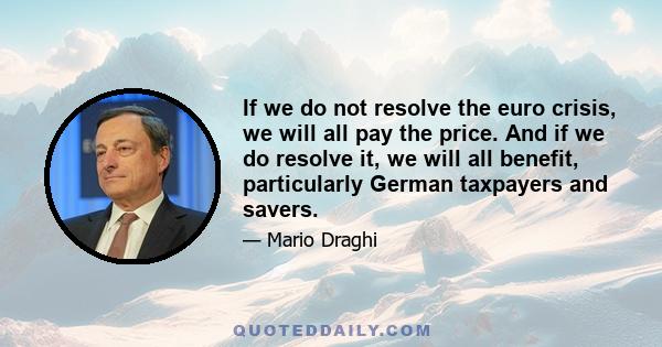 If we do not resolve the euro crisis, we will all pay the price. And if we do resolve it, we will all benefit, particularly German taxpayers and savers.