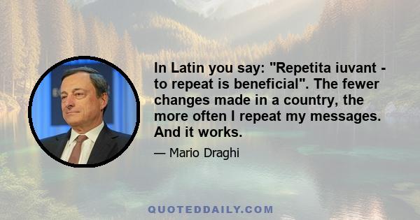 In Latin you say: Repetita iuvant - to repeat is beneficial. The fewer changes made in a country, the more often I repeat my messages. And it works.