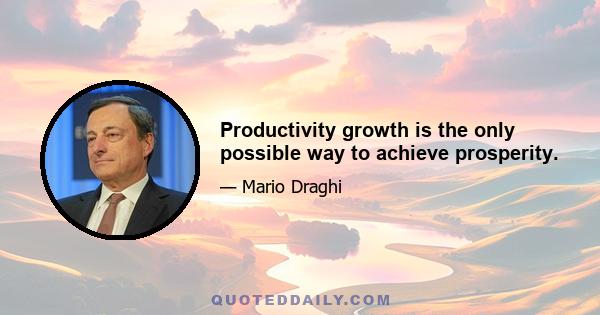 Productivity growth is the only possible way to achieve prosperity.