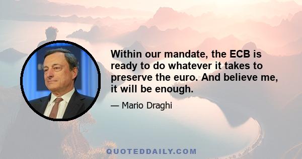 Within our mandate, the ECB is ready to do whatever it takes to preserve the euro. And believe me, it will be enough.