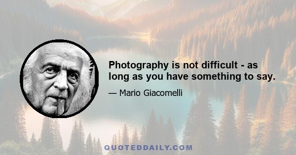 Photography is not difficult - as long as you have something to say.