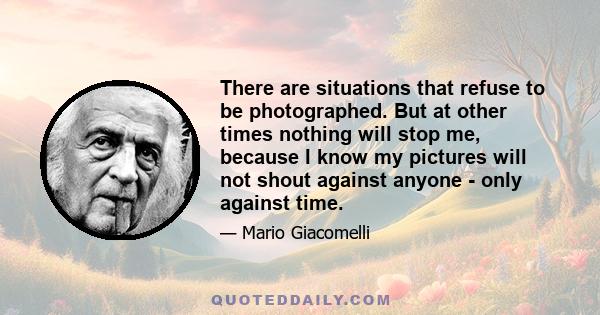 There are situations that refuse to be photographed. But at other times nothing will stop me, because I know my pictures will not shout against anyone - only against time.