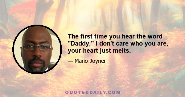 The first time you hear the word Daddy, I don't care who you are, your heart just melts.