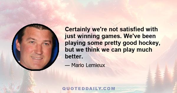 Certainly we're not satisfied with just winning games. We've been playing some pretty good hockey, but we think we can play much better.