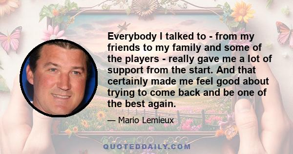 Everybody I talked to - from my friends to my family and some of the players - really gave me a lot of support from the start. And that certainly made me feel good about trying to come back and be one of the best again.