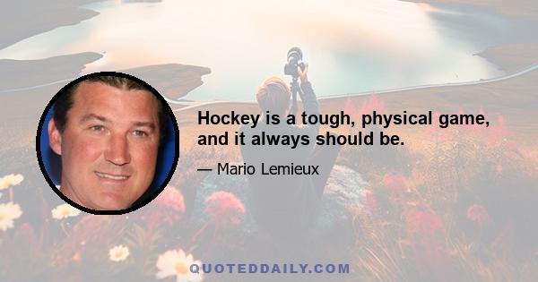 Hockey is a tough, physical game, and it always should be.