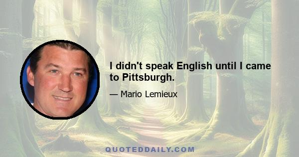 I didn't speak English until I came to Pittsburgh.