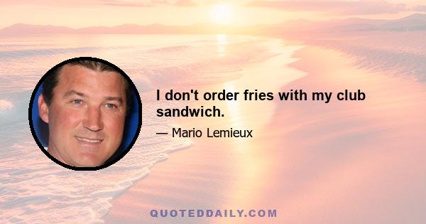 I don't order fries with my club sandwich.