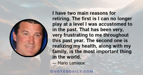 I have two main reasons for retiring. The first is I can no longer play at a level I was accustomed to in the past. That has been very, very frustrating to me throughout this past year. The second one is realizing my