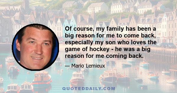 Of course, my family has been a big reason for me to come back, especially my son who loves the game of hockey - he was a big reason for me coming back.