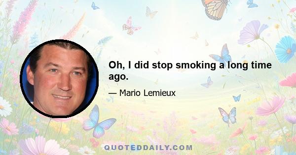 Oh, I did stop smoking a long time ago.