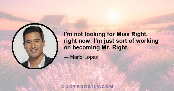 I'm not looking for Miss Right, right now. I'm just sort of working on becoming Mr. Right.